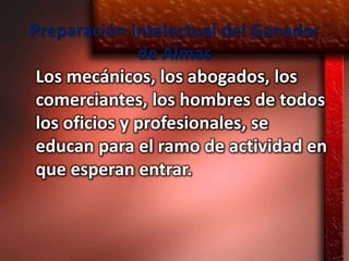 Preparación Intelectual del Ganador
               de Almas
 Los mecánicos, los abogados, los
 comerciantes, los hombres de todos
 los oficios y profesionales, se
 educan para el ramo de actividad en
 que esperan entrar.
 