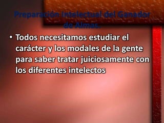 Preparación Intelectual del Ganador
                de Almas.
• Todos necesitamos estudiar el
  carácter y los modales de la gente
  para saber tratar juiciosamente con
  los diferentes intelectos
 