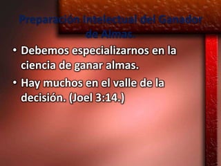 Preparación Intelectual del Ganador
               de Almas.
• Debemos especializarnos en la
  ciencia de ganar almas.
• Hay muchos en el valle de la
  decisión. (Joel 3:14.)
 