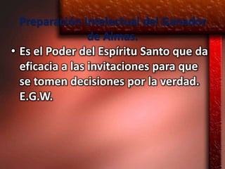 Preparación Intelectual del Ganador
                 de Almas.
• Es el Poder del Espíritu Santo que da
  eficacia a las invitaciones para que
  se tomen decisiones por la verdad.
  E.G.W.
 