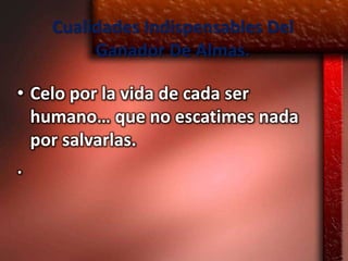 Cualidades Indispensables Del
        Ganador De Almas.

• Celo por la vida de cada ser
  humano… que no escatimes nada
  por salvarlas.
.
 