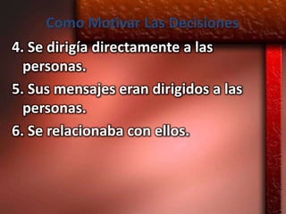 Como Motivar Las Decisiones
4. Se dirigía directamente a las
  personas.
5. Sus mensajes eran dirigidos a las
  personas.
6. Se relacionaba con ellos.
 