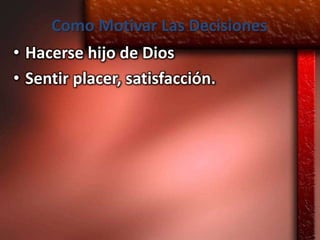Como Motivar Las Decisiones
• Hacerse hijo de Dios
• Sentir placer, satisfacción.
 