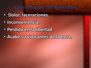 Como Motivar Las Decisiones
•    Dolor, laceraciones.
•   Inconveniencia.
•   Perdida en la libertad.
•   Acabe su vida antes de la hora.
 