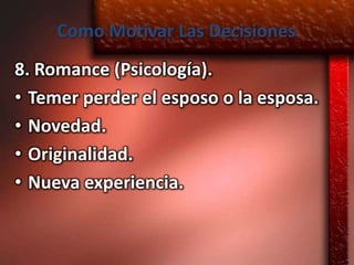 Como Motivar Las Decisiones
8. Romance (Psicología).
• Temer perder el esposo o la esposa.
• Novedad.
• Originalidad.
• Nueva experiencia.
 
