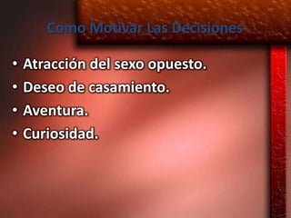 Como Motivar Las Decisiones

•   Atracción del sexo opuesto.
•   Deseo de casamiento.
•   Aventura.
•   Curiosidad.
 