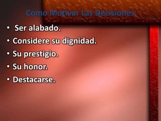Como Motivar Las Decisiones
•   Ser alabado.
•   Considere su dignidad.
•   Su prestigio.
•   Su honor.
•   Destacarse.
 