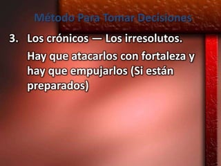 Método Para Tomar Decisiones
3. Los crónicos — Los irresolutos.
   Hay que atacarlos con fortaleza y
   hay que empujarlos (Si están
   preparados)
 