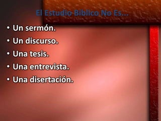 El Estudio Bíblico No Es...
•   Un sermón.
•   Un discurso.
•   Una tesis.
•   Una entrevista.
•   Una disertación.
 