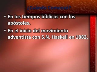 ¿Cuándo Comenzó?
• En los tiempos bíblicos con los
  apóstoles.
• En el inicio del movimiento
  adventista con S.N. Haskell en 1882.
 