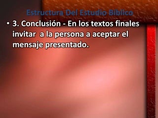Estructura Del Estudio Bíblico
• 3. Conclusión - En los textos finales
  invitar a la persona a aceptar el
  mensaje presentado.
 