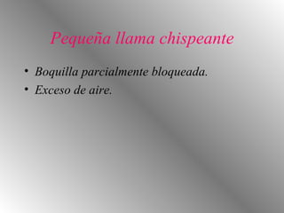Pequeña llama chispeante Boquilla parcialmente bloqueada. Exceso de aire. 
