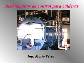 Ing: Mario Pérez  Instrumentos de control para calderas  