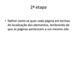 2ª etapa Definir como se quer cada página em termos de localização dos elementos, lembrando de que as páginas pertencem a um mesmo site. 