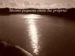 Sê como a lanterna! Mesmo pequena emite luz própria!  
