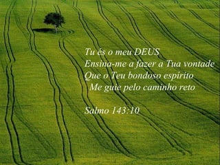 Tu és o meu DEUS Ensina-me a fazer a Tua vontade Que o Teu bondoso espírito Me guie pelo caminho reto Salmo 143:10 