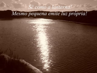 Sê como a lanterna!
Mesmo pequena emite luz própria!
 