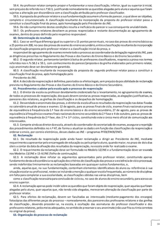 14
59.4. Ao professor relator compete propor e fundamentar a nova classificação, inferior,igual ou superior à inicial,
semprejuízodoreferidonon.º50.3, justificandonomeadamente asquestõesalegadaspeloalunoe aquelasque foram
sujeitas a alteração por discordância com a classificação atribuída pelo professor classificador.
59.5. A propostado professorrelatore asuafundamentaçãoassumemaformade parecer,oqual deve serobjetivo,
completo e circunstanciado. A classificação resultante da incorporação da proposta do professor relator passa a
constituir a classificação final da prova, após homologação pelo Presidente do JNE.
59.6. Do não cumprimento destas condições resulta a ineficácia do parecer e sua consequente anulabilidade.
59.7. Os professores relatores devolvem as provas reapreciadas e restante documentação ao agrupamento de
exames, dentro do prazo definido pelo respetivo responsável.
60. Determinação do resultado
60.1. Caso se verifiquediferençaigual ousuperiora 15 pontospercentuais,nocasodas provas do ensinobásicoou
a 25 pontosem200, nocaso dasprovasde exame do ensinosecundário,entreaclassificaçãoresultantedaincorporação
da classificação proposta pelo professor relator e a classificação inicial da prova, o
responsávelde agrupamentode examesremetetodooprocessoaocoordenadordadelegaçãoregionaldoJNE,para
as diligências prescritas no Regulamento das Provas e dos Exames do Ensino Básico e do Ensino Secundário.
60.2. O segundo relator, pertencente tambémà bolsa de professores classificadores, reaprecia a prova nos termos
referidos nos n.ºs 58.2 e 59.1, com conhecimento do parecer/proposta e da grelha elaborados pelo primeiro relator,
cujo anonimato deve ser devidamente garantido.
60.3. A classificação resultante da incorporação da proposta do segundo professor relator passa a constituir a
classificação final da prova, após homologação pelo
Presidente do JNE.
60.4. A decisãodareapreciaçãoé definitiva,paratodososefeitoslegais,semprejuízodapossibilidadede reclamação
prevista no Regulamento das Provas e dos Exames do Ensino Básico e do Ensino Secundário.
61. Procedimentos a adotar pela escola após o processo de reapreciação9
61.1. O diretor da escola ou professor devidamente credenciadofaz o levantamento,no agrupamento de exames,
de todosos processosde reapreciação,dosquaisdevemconstaras provas reapreciadas,asalegaçõesjustificativas,os
pareceres dos relatores, as grelhas de classificação e os despachos de homologação.
61.2. Desvendadooanonimatodasprovas,o diretorda escolaafixaosresultadosdareapreciaçãonasdatas fixadas
no calendárioanual de provas e exames:12 de agosto, para as provas finaisde ciclo, examesfinaisnacionaise provas
de equivalência à frequência da 1.ª fase do ensino básico e do ensino secundário, 27 de agosto, para as provas de
equivalênciaàfrequênciae examesfinaisnacionaisdoensinosecundárioda2.ª fase e 4 de outubro,para as provasde
equivalência à frequência da 2.ª fase, dos 2.º e 3.º ciclos, constituindo este o único meio oficial de comunicação aos
interessados.
61.3. Compete aindaaodiretordaescola,atravésdocoordenadordosecretariadode exames,assegurararepetição
dos procedimentos definidos no n.º 47, de forma a atualizar os dados em função das classificações da reapreciaçãoe
ordenar o envio, por correio eletrónico, desses dados ao JNE – programas PFEB/ENEB/ENES.
62. Reclamação
62.1. Do resultado da reapreciação pode ainda haver reclamação a dirigir ao Presidente do JNE, mediante
requerimentoaapresentarpeloencarregadode educaçãoou pelopróprioaluno,quandomaior,no prazo de doisdias
úteis a contar da data da afixação dos resultados da reapreciação, na escola onde foi realizado o exame.
62.2. O requerimento da reclamação deve ser formulado no Modelo 12/JNE e a fundamentação deve ser exarada
nos Modelos 13/JNE e 13‐A/JNE (folha de continuação).
62.3. A reclamação deve refutar os argumentos apresentados pelo professor relator, constituindo apenas
fundamentodestaadiscordâncianaaplicaçãodoscritériosde classificaçãodasprovase aexistênciade vícioprocessual,
sendo indeferidas liminarmente as reclamações baseadas em quaisquer outros fundamentos, e,
ainda, aquelas que, na sua fundamentação, contenham elementos identificativos do aluno ou referências à sua
situaçãoescolarou profissional,nestesse incluindoamençãoa qualquerescolafrequentada,aonúmerode disciplinas
em falta para completar a sua escolaridade, as classificações obtidas nas várias disciplinas, bem
como a classificaçãonecessáriaparaconclusãode cicloou, no caso de alunosdo ensinosecundário,paraacessoao
ensino superior.
62.4. A reclamaçãoapenaspode incidirsobre asquestõesque foramobjetode reapreciação,queraquelasqueforam
alegadas pelo aluno, quer aquelas que, não tendo sido alegadas, mereceram alteração da classificação por parte do
professor relator.
62.5. Para efeitos de reclamação, devem ser facultadas ao interessado (mediante pagamento dos encargos)
fotocópias das diferentes peças do processo – nomeadamente,dos pareceresdos professores relatores e das grelhas
de classificação‐, devendo proceder‐se, na escola, à ocultação das assinaturas do professor classificador e dos
professoresrelatores,pelosmeiosadequados,nosentidode preservaroseuanonimato(nãousarfitaoutintacorretora
no original da prova).
63. Organização do processo de reclamação9
 