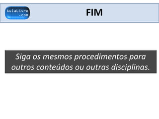 FIM
Siga os mesmos procedimentos para
outros conteúdos ou outras disciplinas.
 