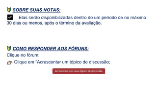 SOBRE SUAS NOTAS:
✅ Elas serão disponibilizadas dentro de um período de no máximo
30 dias ou menos, após o término da avaliação.
COMO RESPONDER AOS FÓRUNS:
Clique no fórum;
Clique em “Acrescentar um tópico de discussão;
 