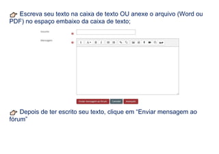 Escreva seu texto na caixa de texto OU anexe o arquivo (Word ou
PDF) no espaço embaixo da caixa de texto;
Depois de ter escrito seu texto, clique em “Enviar mensagem ao
fórum”
 