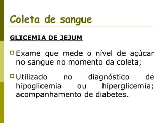 Coleta de sangue
GLICEMIA DE JEJUM
 Exame

que mede o nível de açúcar
no sangue no momento da coleta;

 Utilizado

no

diagnóstico
de
hipoglicemia
ou
hiperglicemia;
acompanhamento de diabetes.

 