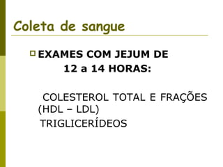Coleta de sangue
 EXAMES

COM JEJUM DE
12 a 14 HORAS:

COLESTEROL TOTAL E FRAÇÕES
(HDL – LDL)
TRIGLICERÍDEOS

 