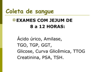 Coleta de sangue
 EXAMES

COM JEJUM DE
8 a 12 HORAS:

Ácido úrico, Amilase,
TGO, TGP, GGT,
Glicose, Curva Glicêmica, TTOG
Creatinina, PSA, TSH.

 