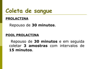 Coleta de sangue
PROLACTINA

Repouso de 30 minutos.
POOL PROLACTINA

Repouso de 30 minutos e em seguida
coletar 3 amostras com intervalos de
15 minutos.

 