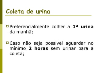Coleta de urina
 Preferencialmente

da manhã;

 Caso

colher a 1ª urina

não seja possível aguardar no
mínimo 2 horas sem urinar para a
coleta;

 