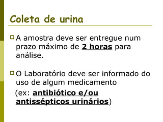 Coleta de urina
A

amostra deve ser entregue num
prazo máximo de 2 horas para
análise.

O

Laboratório deve ser informado do
uso de algum medicamento
(ex: antibiótico e/ou
antissépticos urinários)

 