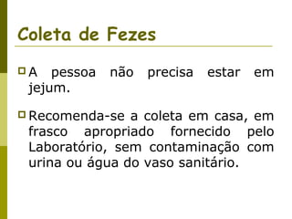 Coleta de Fezes
A

pessoa
jejum.

não

 Recomenda-se

precisa

estar

em

a coleta em casa, em
frasco apropriado fornecido pelo
Laboratório, sem contaminação com
urina ou água do vaso sanitário.

 