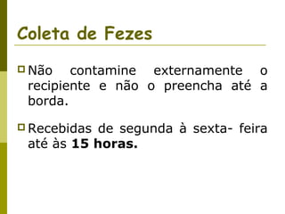 Coleta de Fezes
 Não

contamine externamente o
recipiente e não o preencha até a
borda.

 Recebidas

de segunda à sexta- feira
até às 15 horas.

 