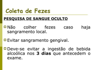 Coleta de Fezes
PESQUISA DE SANGUE OCULTO
 Não

colher
fezes
sangramento local.

 Evitar

caso

haja

sangramento gengival.

 Deve-se

evitar a ingestão de bebida
alcoólica nos 3 dias que antecedem o
exame.

 