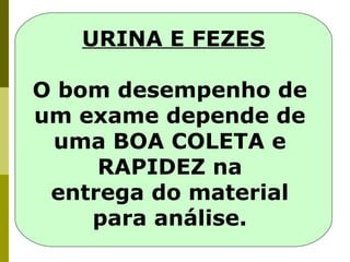 URINA E FEZES
O bom desempenho de
um exame depende de
uma BOA COLETA e
RAPIDEZ na
entrega do material
para análise.

 