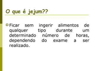 O que é jejum??
 Ficar

sem ingerir alimentos de
qualquer
tipo
durante
um
determinado número de horas,
dependendo
do
exame
a
ser
realizado.

 