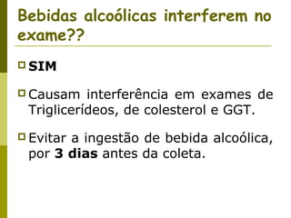 Bebidas alcoólicas interferem no
exame??
 SIM
 Causam

interferência em exames de
Triglicerídeos, de colesterol e GGT.

 Evitar

a ingestão de bebida alcoólica,
por 3 dias antes da coleta.

 