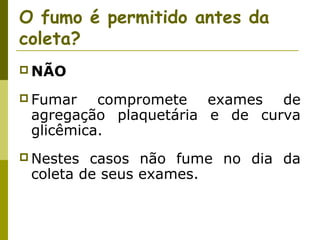 O fumo é permitido antes da
coleta?
 NÃO
 Fumar

compromete exames de
agregação plaquetária e de curva
glicêmica.

 Nestes

casos não fume no dia da
coleta de seus exames.

 