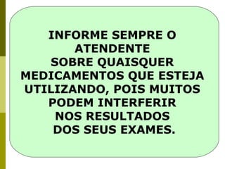 INFORME SEMPRE O
ATENDENTE
SOBRE QUAISQUER
MEDICAMENTOS QUE ESTEJA
UTILIZANDO, POIS MUITOS
PODEM INTERFERIR
NOS RESULTADOS
DOS SEUS EXAMES.

 