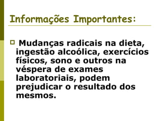 Informações Importantes:


Mudanças radicais na dieta,
ingestão alcoólica, exercícios
físicos, sono e outros na
véspera de exames
laboratoriais, podem
prejudicar o resultado dos
mesmos.

 
