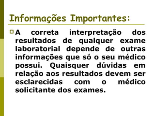 Informações Importantes:
A

correta
interpretação
dos
resultados de qualquer exame
laboratorial depende de outras
informações que só o seu médico
possui. Quaisquer dúvidas em
relação aos resultados devem ser
esclarecidas
com
o
médico
solicitante dos exames.

 