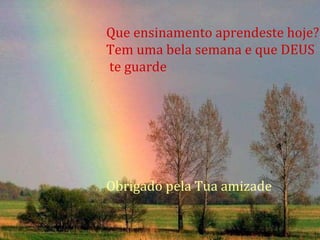 Que ensinamento aprendeste hoje? Tem uma bela semana e que DEUS te guarde Obrigado pela Tua amizade 