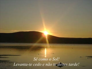 Sê como o Sol! Levanta-te cedo e não te deites tarde! 