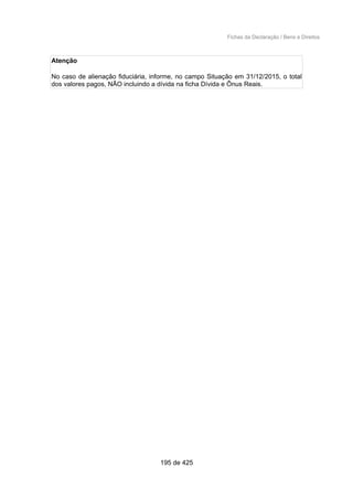 Fichas da Declaração / Bens e Direitos
Atenção
No caso de alienação fiduciária, informe, no campo Situação em 31/12/2015, o total
dos valores pagos, NÃO incluindo a dívida na ficha Dívida e Ônus Reais.
195 de 425
 