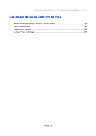 Declaração de Saída Definitiva do País / Declaração de Saída Definitiva do País
Declaração de Saída Definitiva do País
Preenchimento da Declaração de Saída Definitiva do País...............................................................334
Preenchimento do Darf.......................................................................................................................343
Pagamento do Imposto.......................................................................................................................344
Multa por Atraso na Entrega...............................................................................................................345
333 de 425
 