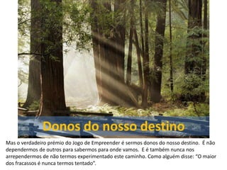 Mas o verdadeiro prémio do Jogo de Empreender é sermos donos do nosso destino. É não
dependermos de outros para sabermos para onde vamos. E é também nunca nos
arrependermos de não termos experimentado este caminho. Como alguém disse: “O maior
dos fracassos é nunca termos tentado”.
 