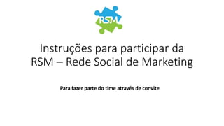 Instruções para participar da
RSM – Rede Social de Marketing
Para fazer parte do time através de convite
 