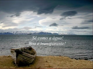 Sê como a água! Boa e transparente!  