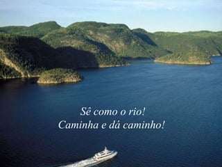 Sê como o rio! Caminha e dá caminho!  