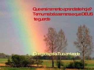 Que ensinamento aprendeste hoje? Tem uma bela semana e que DEUS te guarde Obrigada pela Tua amizade 